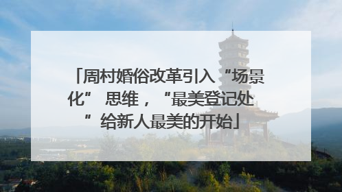 周村婚俗改革引入“场景化” 思维，“最美登记处”给新人最美的开始