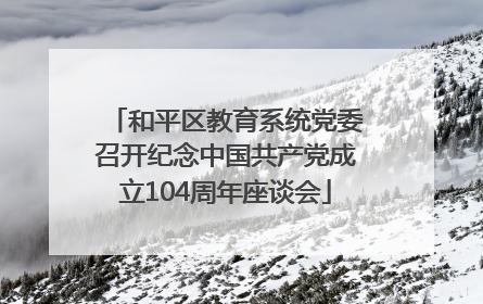 和平区教育系统党委召开纪念中国共产党成立104周年座谈会