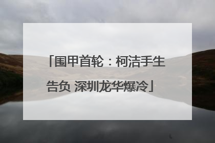 围甲首轮：柯洁手生告负 深圳龙华爆冷