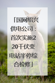 国网绍兴供电公司：首次实施220千伏变电站半停综合检修