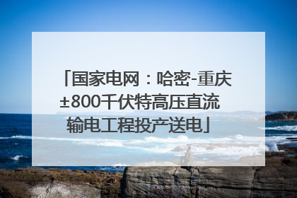 国家电网：哈密-重庆±800千伏特高压直流输电工程投产送电