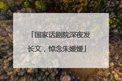 国家话剧院深夜发长文，悼念朱媛媛