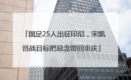 国足25人出征印尼，宋凯督战目标把悬念带回重庆