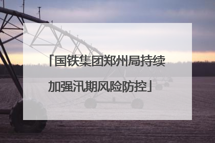 国铁集团郑州局持续加强汛期风险防控