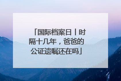 国际档案日丨时隔十几年，爸爸的公证遗嘱还在吗