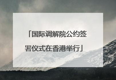 国际调解院公约签署仪式在香港举行