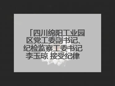 四川绵阳工业园区党工委副书记、纪检监察工委书记李玉琼 接受纪律审查和监察调查