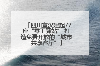 四川宣汉建起77座“零工驿站” 打造免费开放的“城市共享客厅”