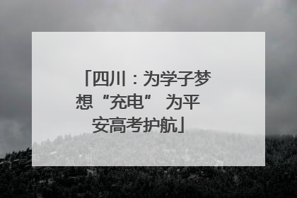 四川：为学子梦想“充电” 为平安高考护航