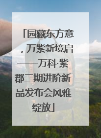 园藏东方意，万紫新境启——万科·紫郡二期进阶新品发布会风雅绽放