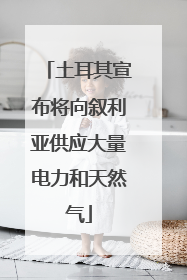 土耳其宣布将向叙利亚供应大量电力和天然气