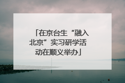 在京台生“融入北京”实习研学活动在顺义举办
