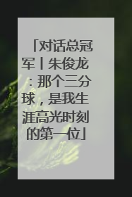 对话总冠军丨朱俊龙：那个三分球，是我生涯高光时刻的第一位