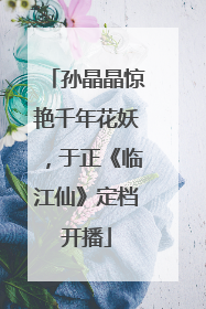 孙晶晶惊艳千年花妖，于正《临江仙》定档开播