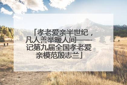 孝老爱亲半世纪，凡人善举暖人间——记第九届全国孝老爱亲模范殷志兰