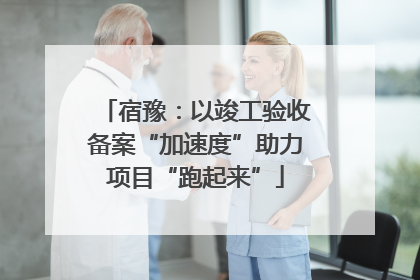 宿豫：以竣工验收备案“加速度”助力项目“跑起来”