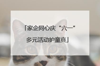 家企同心庆“六一” 多元活动护童真