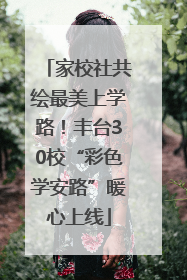 家校社共绘最美上学路！丰台30校“彩色学安路”暖心上线