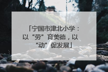 宁国市津北小学：以“劳”育美德，以“动”促发展