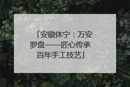 安徽休宁：万安罗盘——匠心传承百年手工技艺