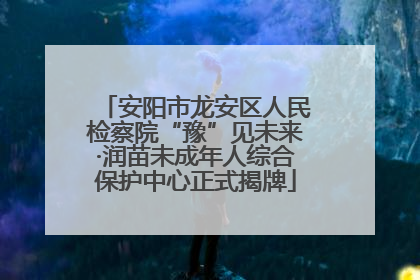 安阳市龙安区人民检察院“豫”见未来·润苗未成年人综合保护中心正式揭牌