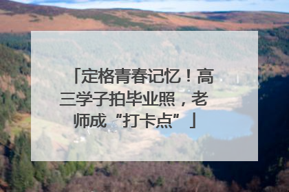 定格青春记忆！高三学子拍毕业照，老师成“打卡点”