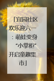 宜园社区欢乐迎六一：萌娃变身“小掌柜”开启童趣集市