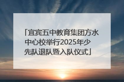 宜宾五中教育集团方水中心校举行2025年少先队退队暨入队仪式