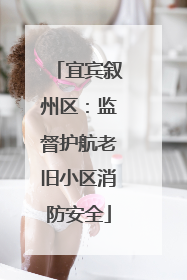 宜宾叙州区：监督护航老旧小区消防安全