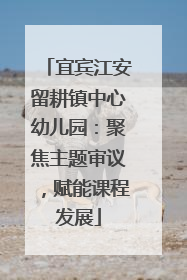 宜宾江安留耕镇中心幼儿园：聚焦主题审议，赋能课程发展
