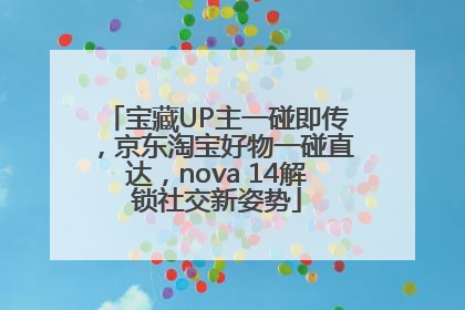 宝藏UP主一碰即传，京东淘宝好物一碰直达，nova 14解锁社交新姿势