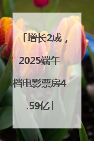 增长2成，2025端午档电影票房4.59亿