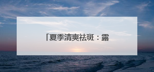 夏季清爽祛斑：露卡菲娅祛斑套装——万里挑一美白套装