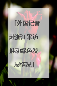 外国记者赴浙江采访推动绿色发展情况