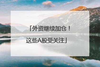 外资继续加仓！这些A股受关注
