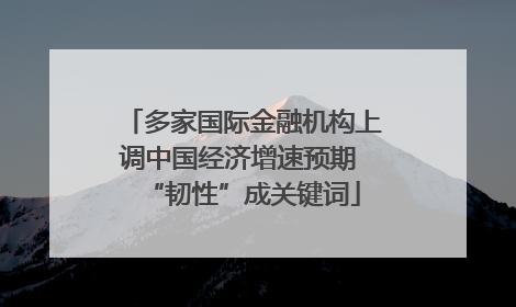 多家国际金融机构上调中国经济增速预期 “韧性”成关键词