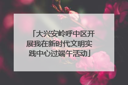 大兴安岭呼中区开展我在新时代文明实践中心过端午活动