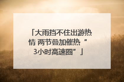 大雨挡不住出游热情 两节叠加催热“3小时高速圈”
