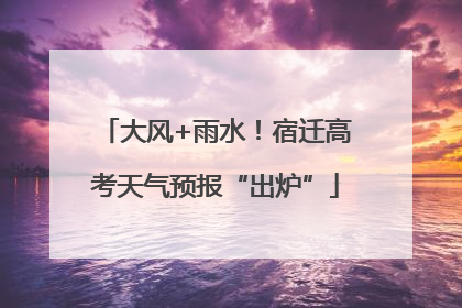 大风+雨水！宿迁高考天气预报“出炉”