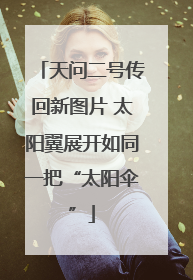 天问二号传回新图片 太阳翼展开如同一把“太阳伞”