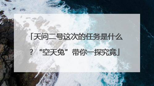 天问二号这次的任务是什么？“空天兔”带你一探究竟