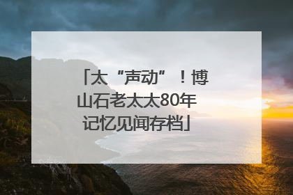 太“声动”！博山石老太太80年记忆见闻存档
