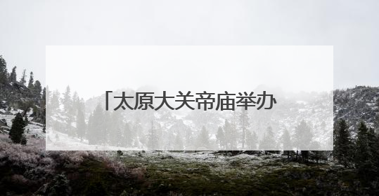 太原大关帝庙举办关公民俗节日活动