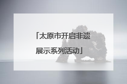 太原市开启非遗展示系列活动