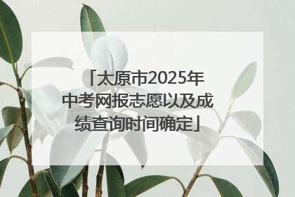 太原市2025年中考网报志愿以及成绩查询时间确定
