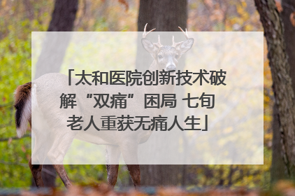 太和医院创新技术破解“双痛”困局 七旬老人重获无痛人生