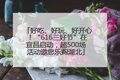 好吃、好玩、好开心！“616三好节”在宜昌启动，超500场活动邀您乐购湖北
