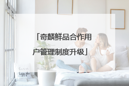 奇麟鲜品合作用户管理制度升级