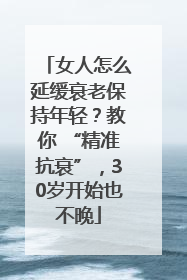 女人怎么延缓衰老保持年轻？教你 “精准抗衰”，30岁开始也不晚