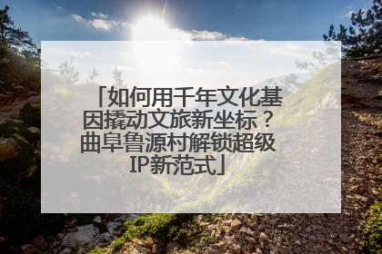 如何用千年文化基因撬动文旅新坐标？曲阜鲁源村解锁超级IP新范式